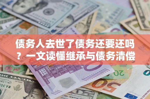 济南债务人去世了债务还要还吗？一文读懂继承与债务清偿