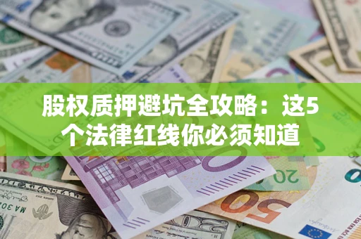 济南股权质押避坑全攻略：这5个法律红线你必须知道