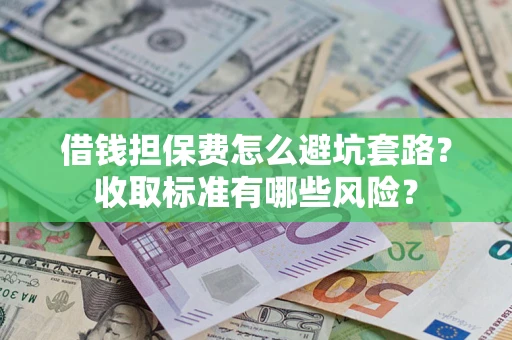 济南借钱担保费怎么避坑套路?收取标准有哪些风险? 济南借钱担保费怎么避坑套路?收取标准有哪些风险?
