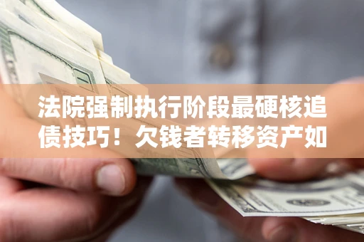 济南法院强制执行阶段最硬核追债技巧！欠钱者转移资产如何破解？