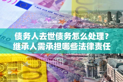 济南债务人去世债务怎么处理？继承人需承担哪些法律责任？