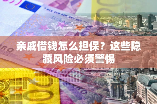 济南亲戚借钱怎么担保？这些隐藏风险必须警惕