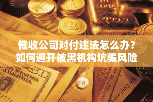 济南催收公司对付违法怎么办？如何避开被黑机构坑骗风险