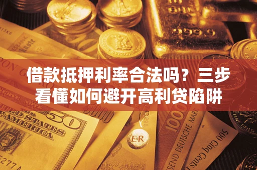 济南借款抵押利率合法吗？三步看懂如何避开高利贷陷阱