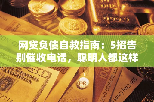 济南网贷负债自救指南：5招告别催收电话，聪明人都这样做