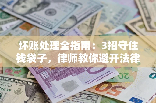 济南坏账处理全指南：3招守住钱袋子，律师教你避开法律雷区