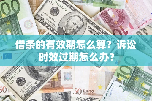 济南借条的有效期怎么算？诉讼时效过期怎么办？