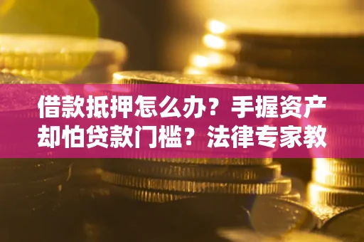 济南借款抵押怎么办？手握资产却怕贷款门槛？法律专家教你办抵押不踩坑