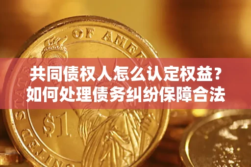 济南共同债权人怎么认定权益？如何处理债务纠纷保障合法权益？