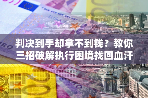济南判决到手却拿不到钱？教你三招破解执行困境找回血汗钱