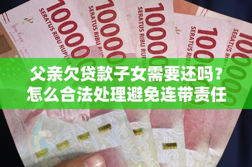 济南父亲欠贷款子女需要还吗？怎么合法处理避免连带责任？