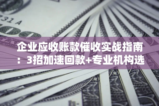 济南企业应收账款催收实战指南：3招加速回款+专业机构选择避坑