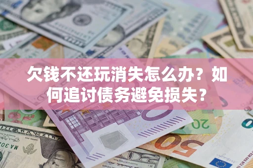 济南欠钱不还玩消失怎么办？如何追讨债务避免损失？
