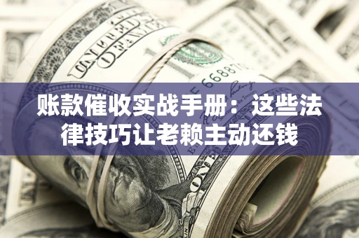 济南账款催收实战手册：这些法律技巧让老赖主动还钱