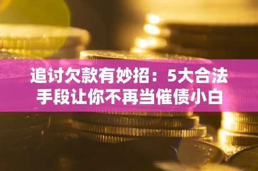 济南追讨欠款有妙招：5大合法手段让你不再当催债小白