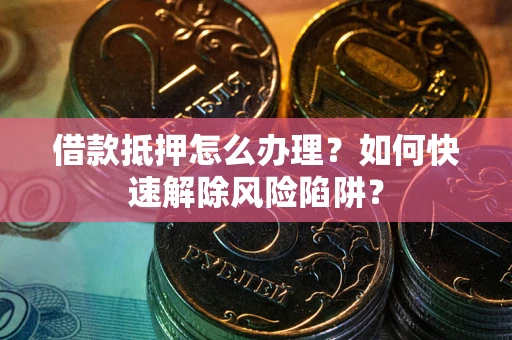 济南借款抵押怎么办理？如何快速解除风险陷阱？