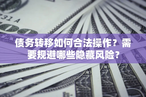 济南债务转移如何合法操作？需要规避哪些隐藏风险？