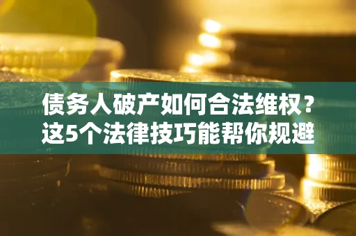 济南债务人破产如何合法维权？这5个法律技巧能帮你规避风险