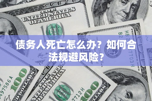 济南债务人死亡怎么办？如何合法规避风险？
