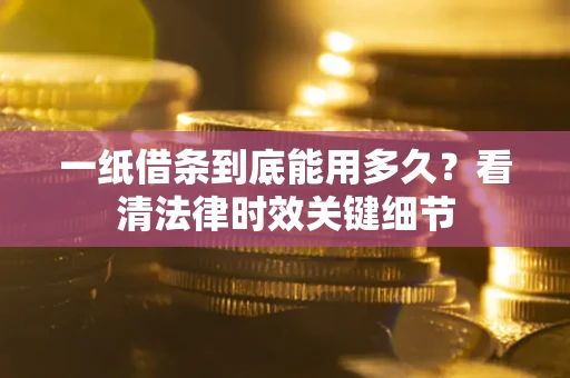 济南一纸借条到底能用多久？看清法律时效关键细节