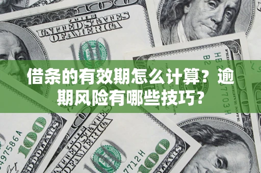 济南借条的有效期怎么计算？逾期风险有哪些技巧？