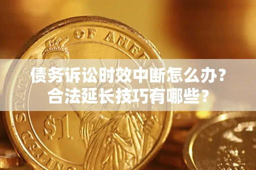 济南债务诉讼时效中断怎么办？合法延长技巧有哪些？