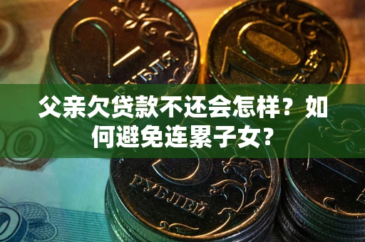 济南父亲欠贷款不还会怎样？如何避免连累子女？