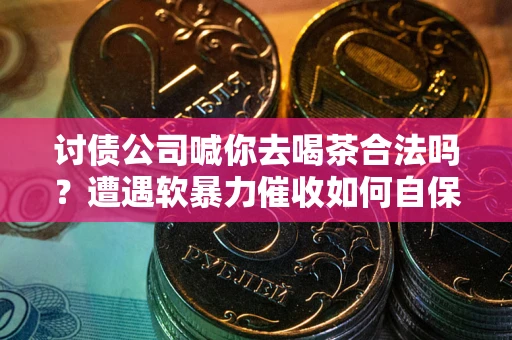 济南讨债公司喊你去喝茶合法吗？遭遇软暴力催收如何自保？