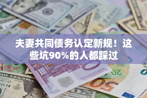济南夫妻共同债务认定新规！这些坑90%的人都踩过