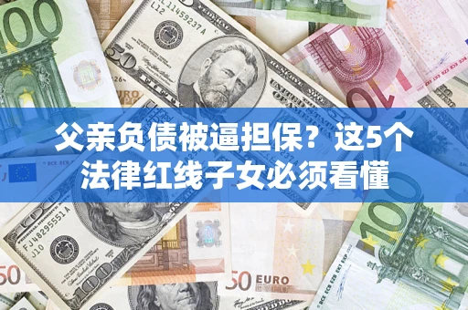 济南父亲负债被逼担保？这5个法律红线子女必须看懂