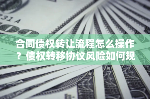 济南合同债权转让流程怎么操作？债权转移协议风险如何规避？
