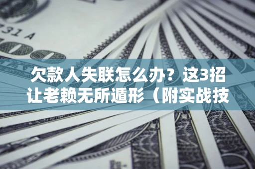 济南欠款人失联怎么办？这3招让老赖无所遁形（附实战技巧）