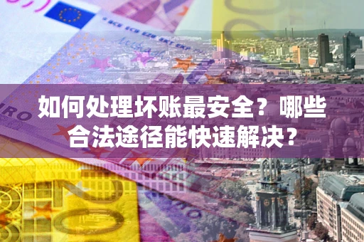 济南如何处理坏账最安全？哪些合法途径能快速解决？