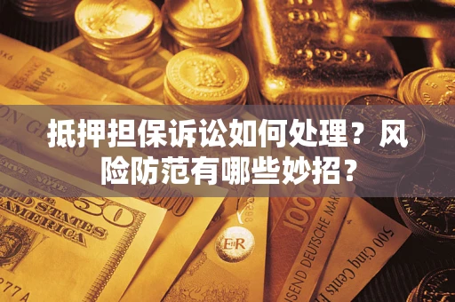 济南抵押担保诉讼如何处理？风险防范有哪些妙招？