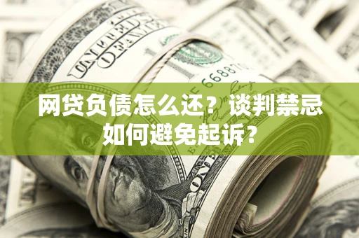 济南网贷负债怎么还？谈判禁忌如何避免起诉？