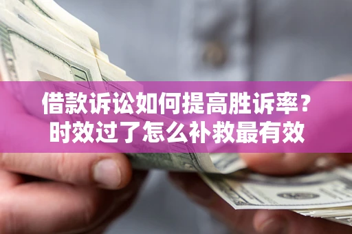 济南借款诉讼如何提高胜诉率？时效过了怎么补救最有效