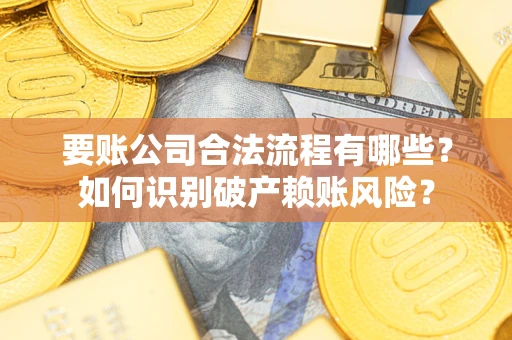济南要账公司合法流程有哪些？如何识别破产赖账风险？