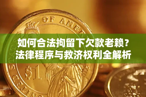 济南如何合法拘留下欠款老赖？法律程序与救济权利全解析