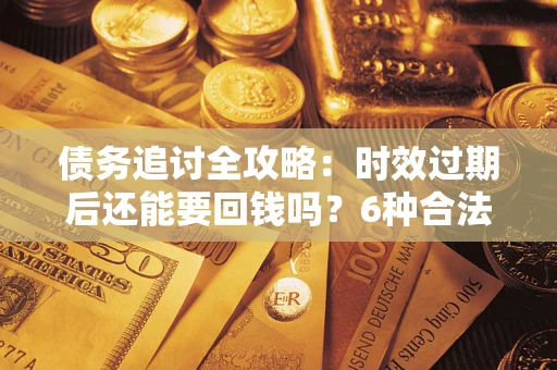 济南债务追讨全攻略：时效过期后还能要回钱吗？6种合法手段助你维权