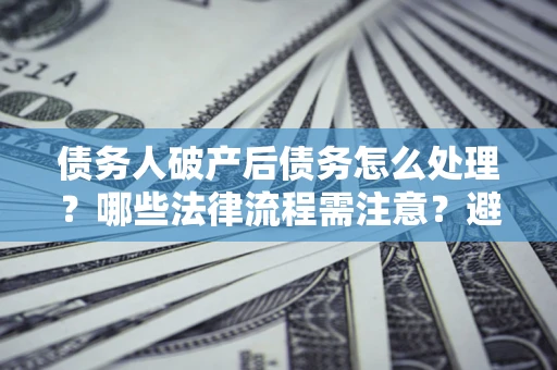 济南债务人破产后债务怎么处理？哪些法律流程需注意？避免踩坑指南
