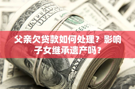 济南父亲欠贷款如何处理?影响子女继承遗产吗? 济南父亲欠贷款如何处理?影响子女继承遗产吗?