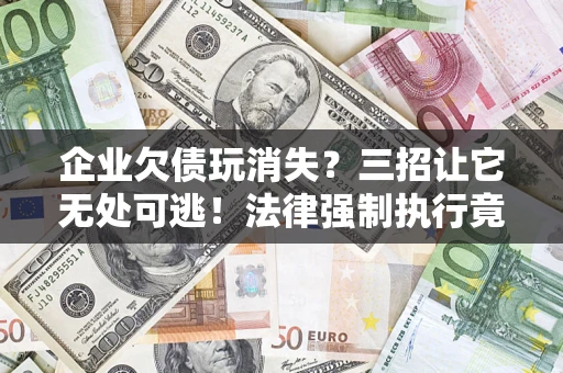 济南企业欠债玩消失？三招让它无处可逃！法律强制执行竟比讨债公司还狠？