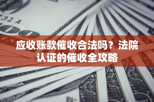 济南应收账款催收合法吗？法院认证的催收全攻略