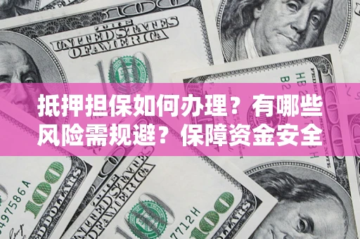 济南抵押担保如何办理？有哪些风险需规避？保障资金安全
