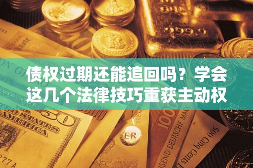 济南债权过期还能追回吗？学会这几个法律技巧重获主动权