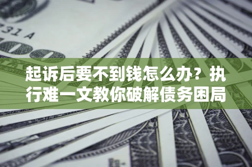 济南起诉后要不到钱怎么办？执行难一文教你破解债务困局