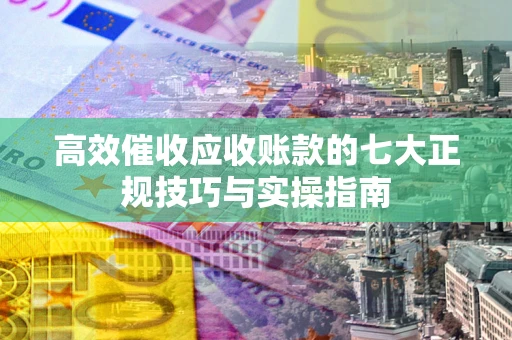 济南高效催收应收账款的七大正规技巧与实操指南