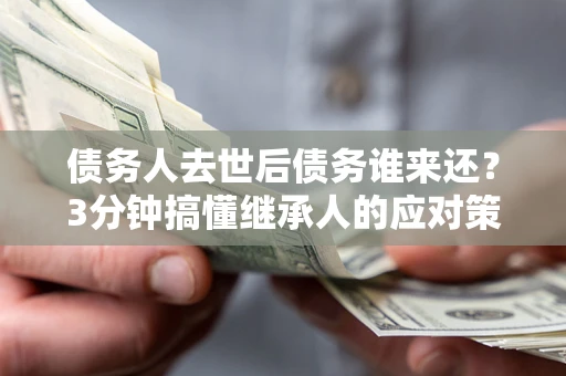济南债务人去世后债务谁来还？3分钟搞懂继承人的应对策略