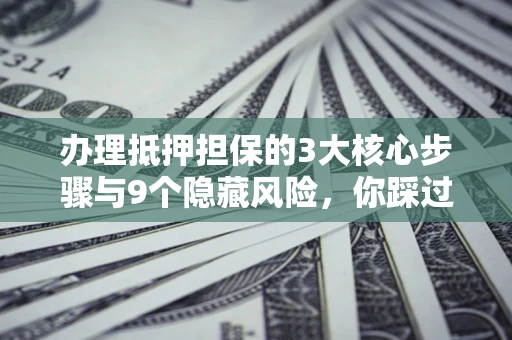济南办理抵押担保的3大核心步骤与9个隐藏风险，你踩过哪个坑？