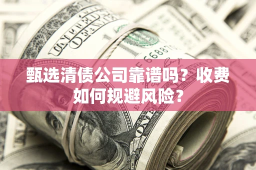 济南甄选清债公司靠谱吗？收费如何规避风险？